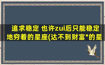 追求稳定 也许zui后只能稳定地穷着的星座(达不到财富*的星座排行榜。)